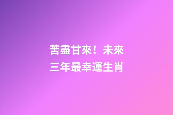 苦盡甘來！未來三年最幸運生肖