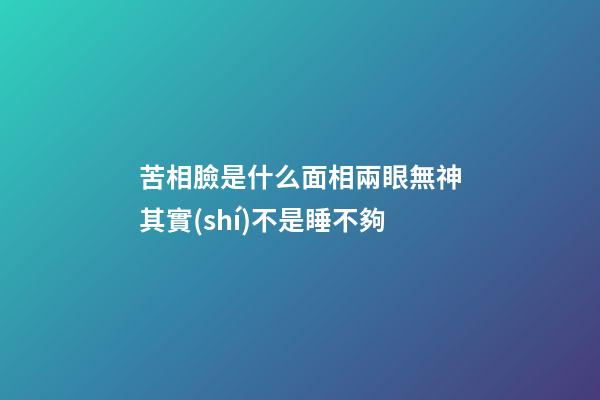 苦相臉是什么面相?兩眼無神其實(shí)不是睡不夠