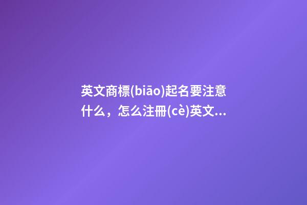 英文商標(biāo)起名要注意什么，怎么注冊(cè)英文商標(biāo)