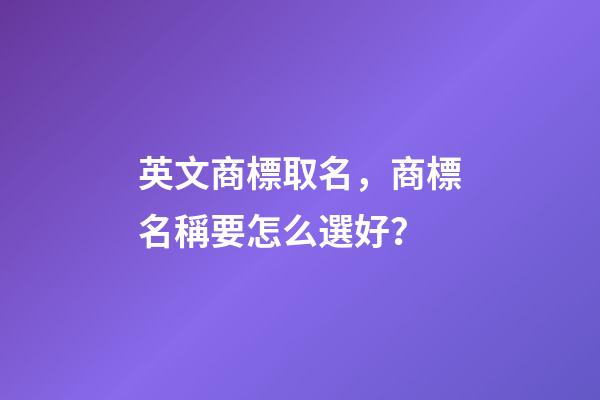 英文商標取名，商標名稱要怎么選好？-第1張-商標起名-玄機派