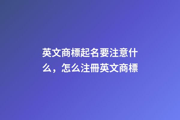 英文商標起名要注意什么，怎么注冊英文商標