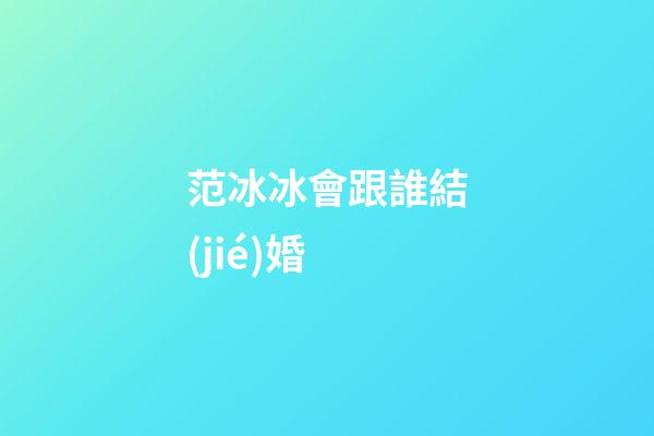 范冰冰會跟誰結(jié)婚