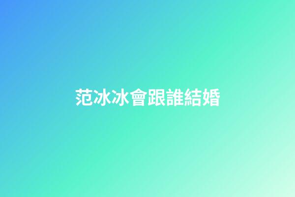 范冰冰會跟誰結婚