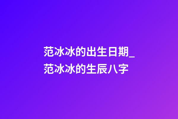 范冰冰的出生日期_范冰冰的生辰八字