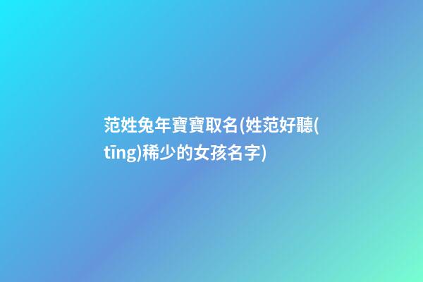 范姓兔年寶寶取名(姓范好聽(tīng)稀少的女孩名字)