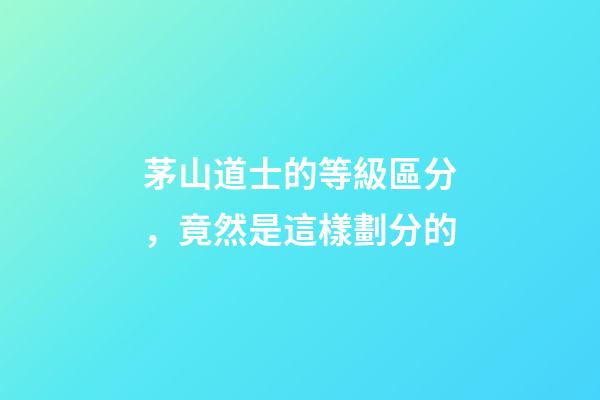 茅山道士的等級區分，竟然是這樣劃分的
