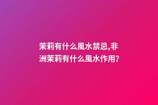 茉莉有什么風水禁忌,非洲茉莉有什么風水作用？