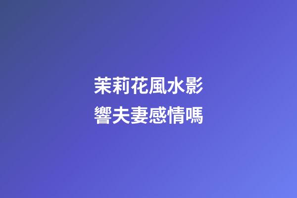 茉莉花風水影響夫妻感情嗎