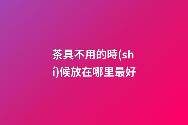 茶具不用的時(shí)候放在哪里最好
