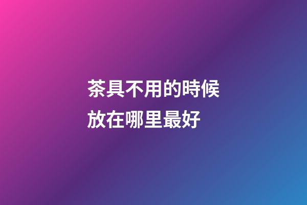 茶具不用的時候放在哪里最好