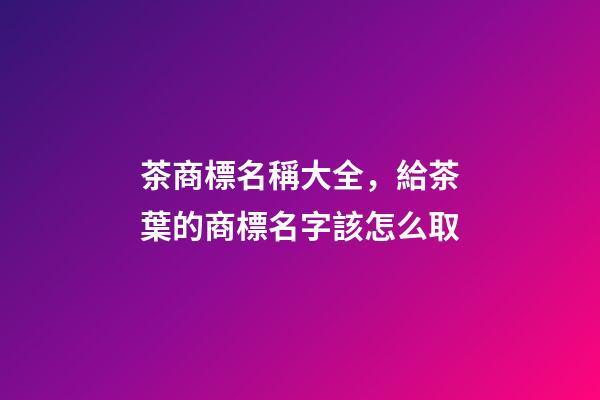 茶商標名稱大全，給茶葉的商標名字該怎么取
