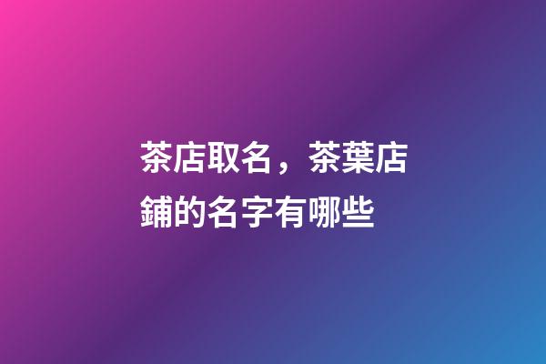 茶店取名，茶葉店鋪的名字有哪些-第1張-店鋪起名-玄機派