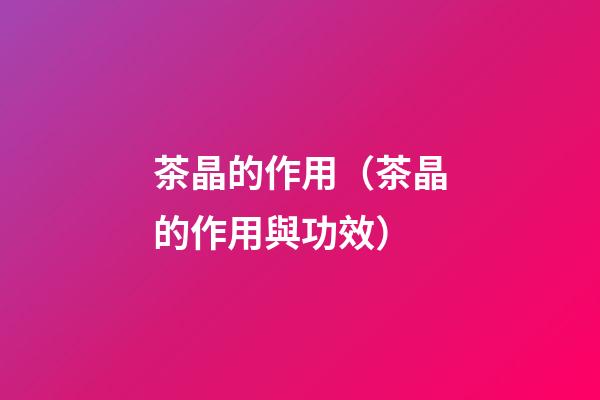 茶晶的作用（茶晶的作用與功效）