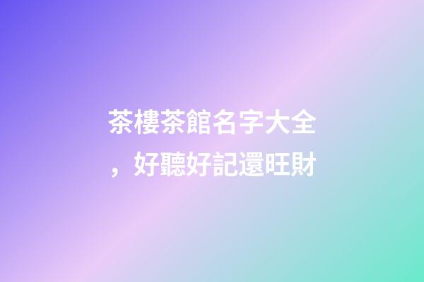 茶樓茶館名字大全，好聽好記還旺財-第1張-店鋪起名-玄機派