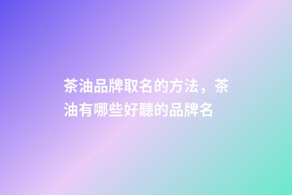 茶油品牌取名的方法，茶油有哪些好聽的品牌名-第1張-商標起名-玄機派