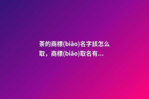 茶的商標(biāo)名字該怎么取，商標(biāo)取名有那些方法-第1張-商標(biāo)起名-玄機(jī)派