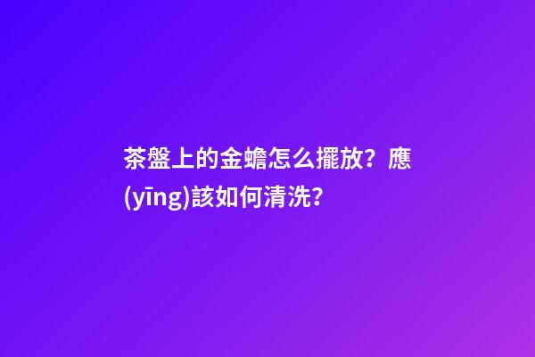 茶盤上的金蟾怎么擺放？應(yīng)該如何清洗？