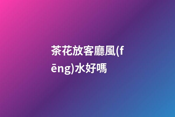 茶花放客廳風(fēng)水好嗎