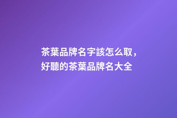 茶葉品牌名字該怎么取，好聽的茶葉品牌名大全-第1張-商標起名-玄機派