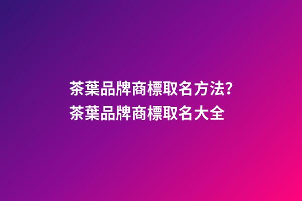 茶葉品牌商標取名方法？茶葉品牌商標取名大全-第1張-商標起名-玄機派
