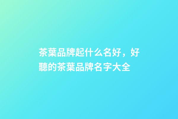 茶葉品牌起什么名好，好聽的茶葉品牌名字大全-第1張-商標起名-玄機派