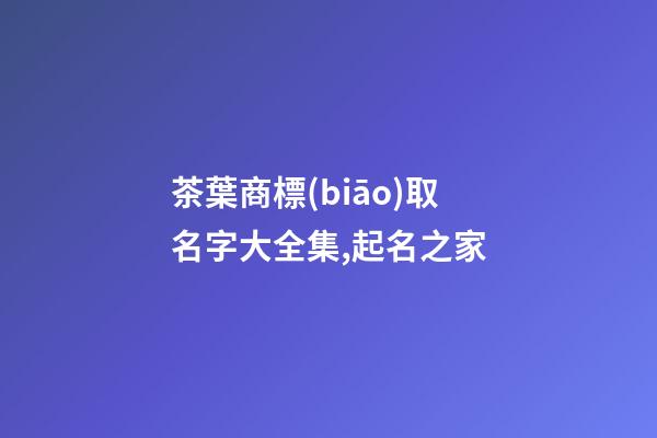 茶葉商標(biāo)取名字大全集,起名之家-第1張-商標(biāo)起名-玄機派