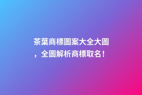茶葉商標圖案大全大圖，全圖解析商標取名！-第1張-商標起名-玄機派