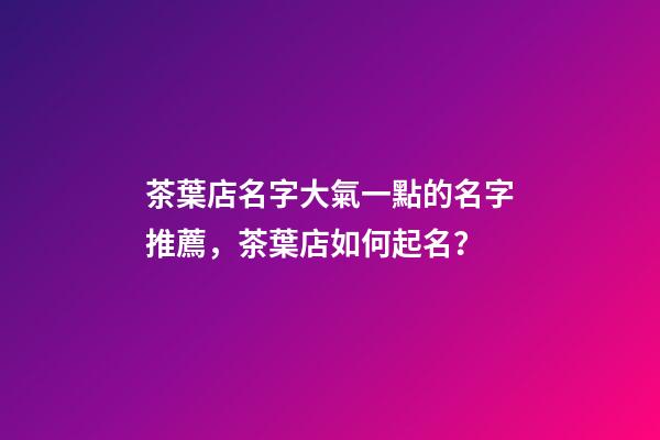 茶葉店名字大氣一點的名字推薦，茶葉店如何起名？-第1張-店鋪起名-玄機派
