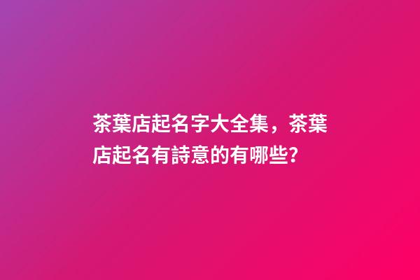 茶葉店起名字大全集，茶葉店起名有詩意的有哪些？