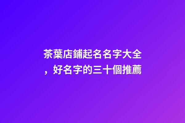 茶葉店鋪起名名字大全，好名字的三十個推薦
