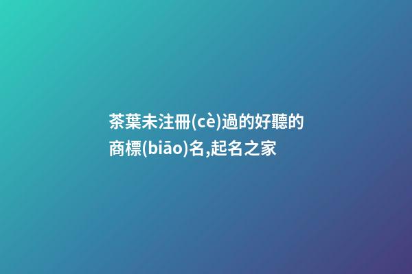 茶葉未注冊(cè)過的好聽的商標(biāo)名,起名之家-第1張-商標(biāo)起名-玄機(jī)派