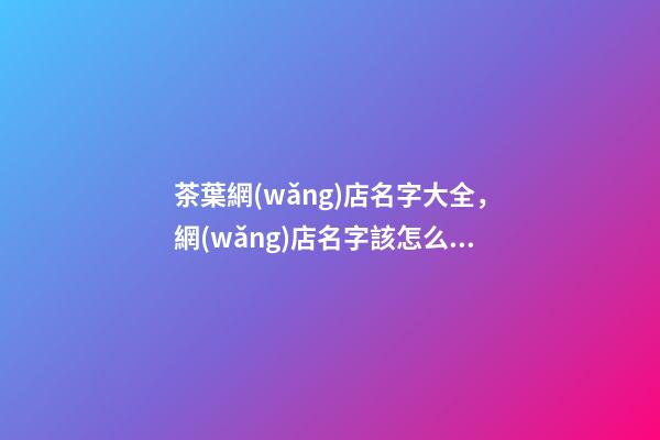 茶葉網(wǎng)店名字大全，網(wǎng)店名字該怎么取