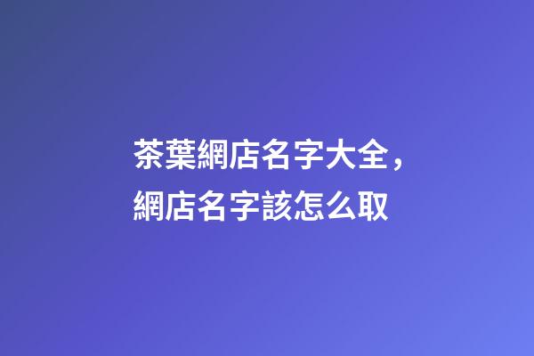 茶葉網店名字大全，網店名字該怎么取-第1張-店鋪起名-玄機派