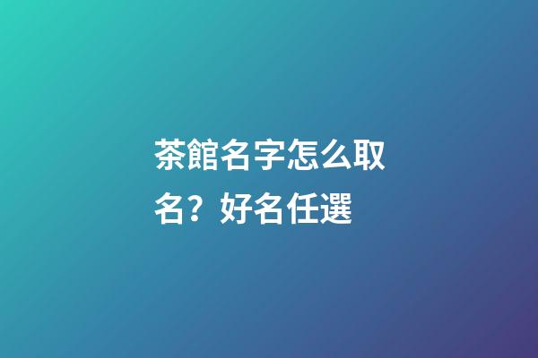 茶館名字怎么取名？好名任選-第1張-店鋪起名-玄機派