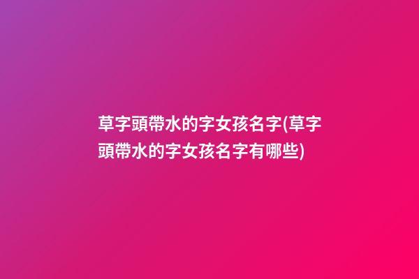 草字頭帶水的字女孩名字(草字頭帶水的字女孩名字有哪些)