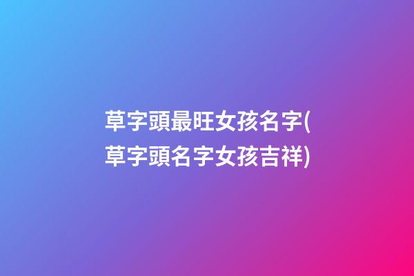 草字頭最旺女孩名字(草字頭名字女孩吉祥)
