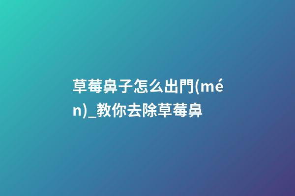 草莓鼻子怎么出門(mén)_教你去除草莓鼻