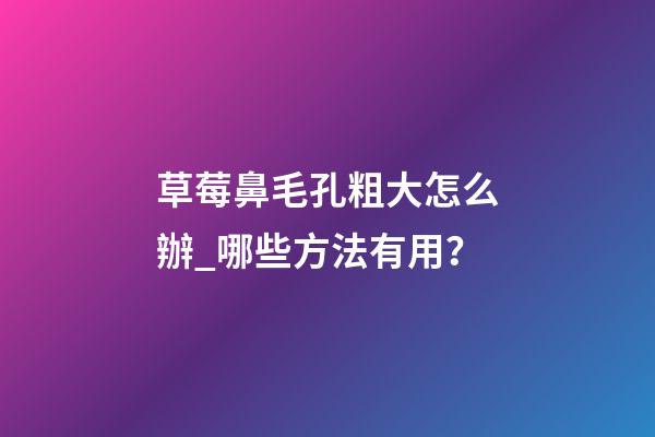 草莓鼻毛孔粗大怎么辦_哪些方法有用？