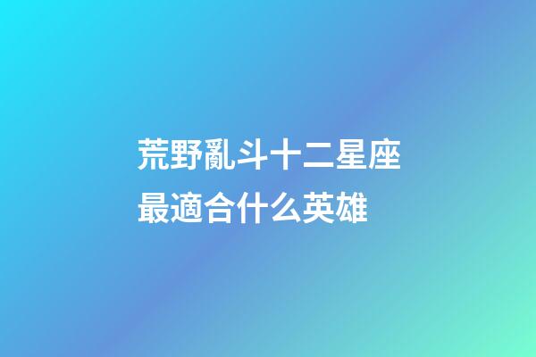 荒野亂斗十二星座最適合什么英雄-第1張-星座運勢-玄機派
