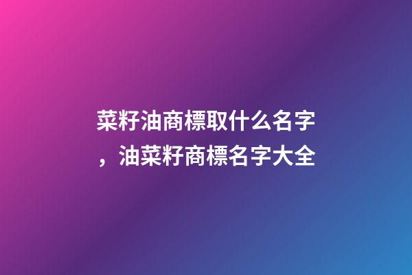 菜籽油商標取什么名字，油菜籽商標名字大全-第1張-商標起名-玄機派