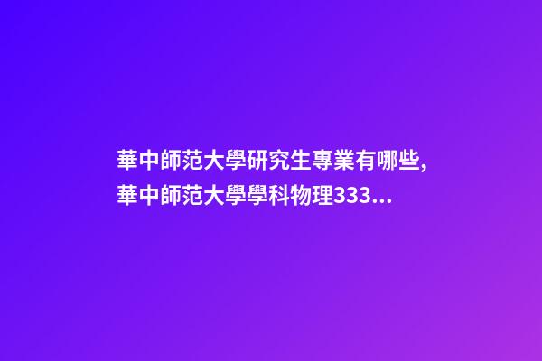 華中師范大學研究生專業有哪些,華中師范大學學科物理333840考研經驗貼-第1張-觀點-玄機派