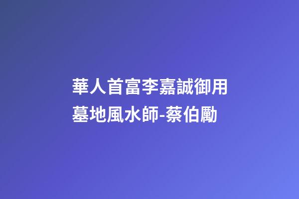 華人首富李嘉誠御用墓地風水師-蔡伯勵