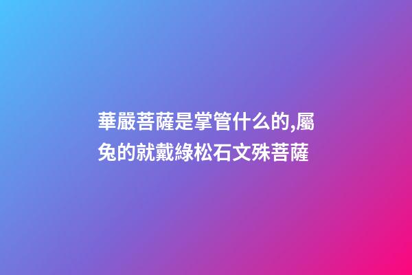 華嚴菩薩是掌管什么的,屬兔的就戴綠松石文殊菩薩-第1張-觀點-玄機派