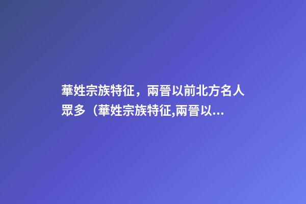 華姓宗族特征，兩晉以前北方名人眾多（華姓宗族特征,兩晉以前北方名人眾多嗎）