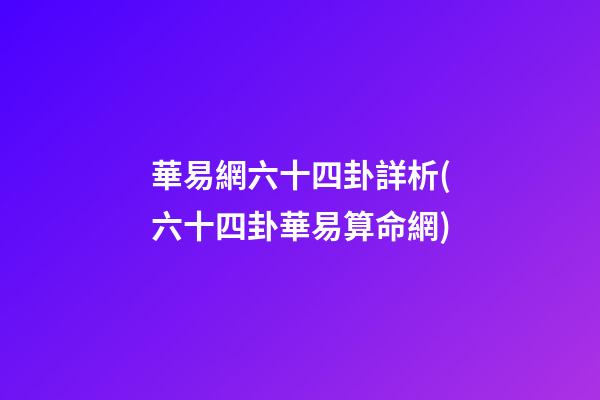 華易網六十四卦詳析(六十四卦華易算命網)