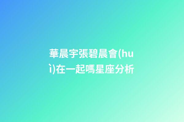 華晨宇張碧晨會(huì)在一起嗎星座分析-第1張-星座運(yùn)勢(shì)-玄機(jī)派