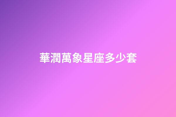 華潤萬象星座多少套-第1張-星座運勢-玄機派