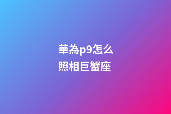 華為p9怎么照相巨蟹座-第1張-星座運勢-玄機派