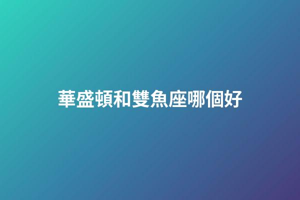 華盛頓和雙魚座哪個好-第1張-星座運勢-玄機派