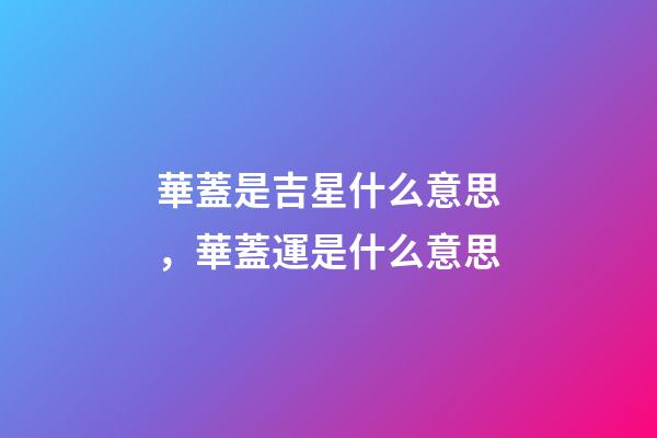 華蓋是吉星什么意思，華蓋運是什么意思